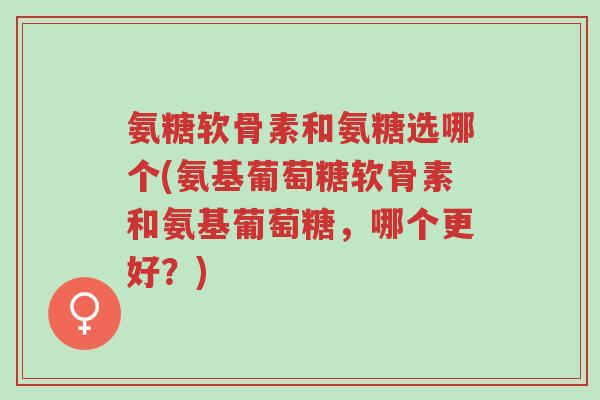氨糖软骨素和氨糖选哪个(氨基葡萄糖软骨素和氨基葡萄糖,哪个更好?)-第1张图片-超越 氨糖软骨素和氨糖选哪个(氨基葡萄糖软骨素和氨基葡萄糖,哪个更好?)-第1张图片-超越