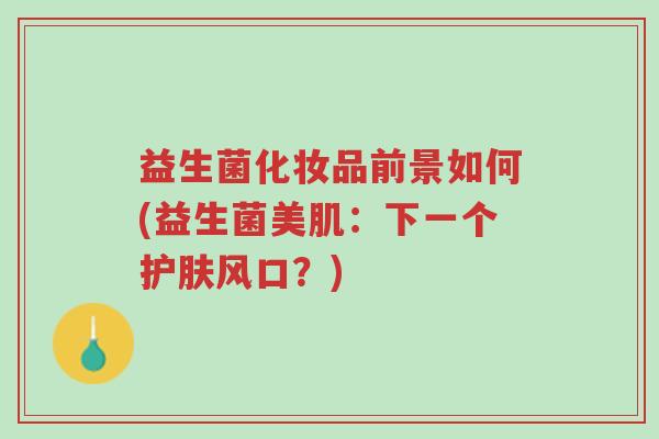 益生菌化妆品前景如何(益生菌美肌:下一个护肤风口?)-第1张图片-超越 益生菌化妆品前景如何(益生菌美肌:下一个护肤风口?)-第1张图片-超越