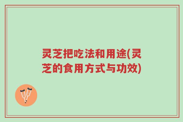 灵芝把吃法和用途(灵芝的食用方式与功效)-第1张图片-超越 灵芝把吃法和用途(灵芝的食用方式与功效)-第1张图片-超越