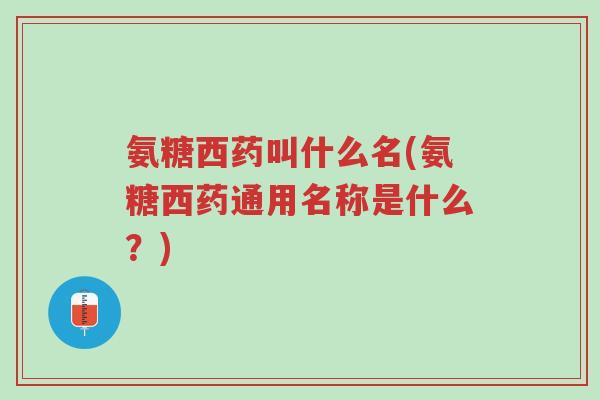 氨糖西药叫什么名(氨糖西药通用名称是什么？)-第1张图片-超越