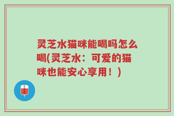 灵芝水猫咪能喝吗怎么喝(灵芝水:可爱的猫咪也能安心享用!)-第1张图片-超越 灵芝水猫咪能喝吗怎么喝(灵芝水:可爱的猫咪也能安心享用!)-第1张图片-超越