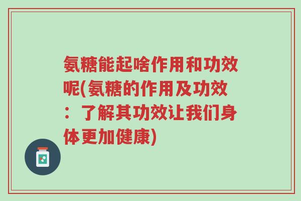 氨糖能起啥作用和功效呢(氨糖的作用及功效：了解其功效让我们身体更加健康)-第1张图片-超越