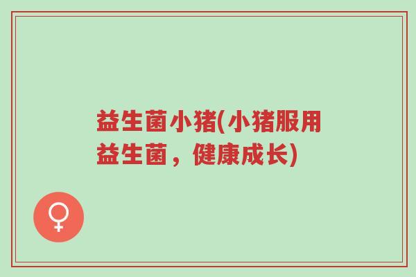 益生菌小猪(小猪服用益生菌，健康成长)-第1张图片-超越
