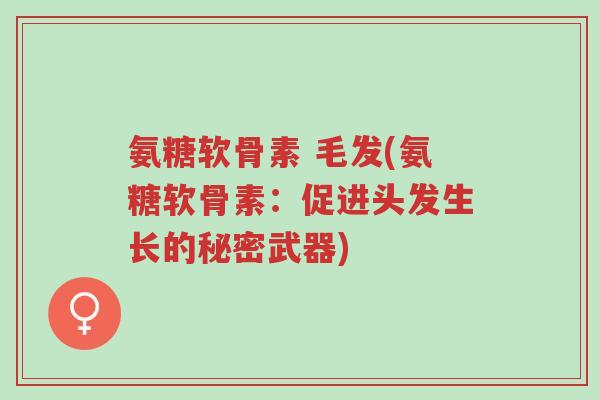 氨糖软骨素 毛发(氨糖软骨素:促进头发生长的秘密武器)-第1张图片-超越 氨糖软骨素 毛发(氨糖软骨素:促进头发生长的秘密武器)-第1张图片-超越