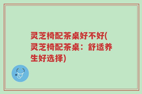 灵芝椅配茶桌好不好(灵芝椅配茶桌:舒适养生好选择)-第1张图片-超越 灵芝椅配茶桌好不好(灵芝椅配茶桌:舒适养生好选择)-第1张图片-超越
