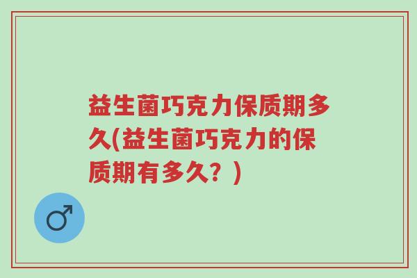 益生菌巧克力保质期多久(益生菌巧克力的保质期有多久?)-第1张图片-超越 益生菌巧克力保质期多久(益生菌巧克力的保质期有多久?)-第1张图片-超越