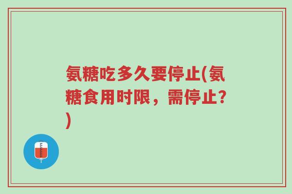 氨糖吃多久要停止(氨糖食用时限,需停止?)-第1张图片-超越 氨糖吃多久要停止(氨糖食用时限,需停止?)-第1张图片-超越