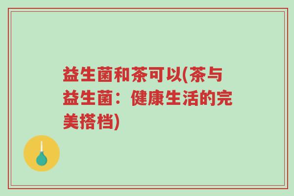 益生菌和茶可以(茶与益生菌：健康生活的完美搭档)-第1张图片-超越