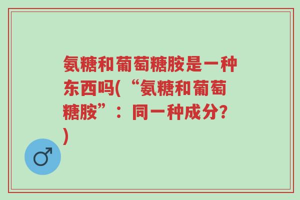氨糖和葡萄糖胺是一种东西吗(“氨糖和葡萄糖胺”:同一种成分?)-第1张图片-超越 氨糖和葡萄糖胺是一种东西吗(“氨糖和葡萄糖胺”:同一种成分?)-第1张图片-超越