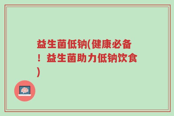 益生菌低钠(健康必备!益生菌助力低钠饮食)-第1张图片-超越 益生菌低钠(健康必备!益生菌助力低钠饮食)-第1张图片-超越