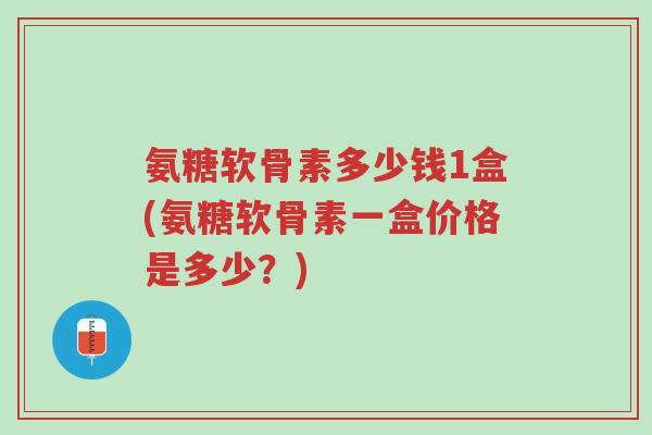 氨糖软骨素多少钱1盒(氨糖软骨素一盒价格是多少?)-第1张图片-超越 氨糖软骨素多少钱1盒(氨糖软骨素一盒价格是多少?)-第1张图片-超越