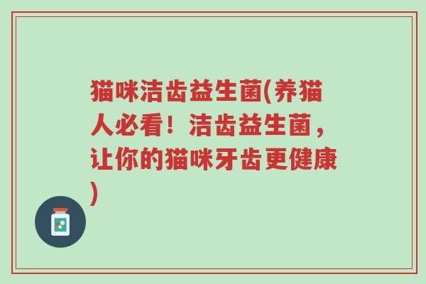 猫咪洁齿益生菌(养猫人必看！洁齿益生菌，让你的猫咪牙齿更健康)-第1张图片-超越