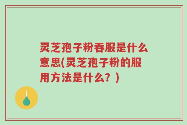 灵芝孢子粉吞服是什么意思(灵芝孢子粉的服用方法是什么?)-第1张图片-超越 灵芝孢子粉吞服是什么意思(灵芝孢子粉的服用方法是什么?)-第1张图片-超越