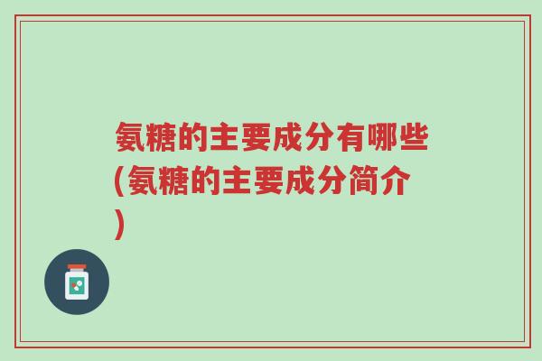 氨糖的主要成分有哪些(氨糖的主要成分简介)-第1张图片-超越 氨糖的主要成分有哪些(氨糖的主要成分简介)-第1张图片-超越
