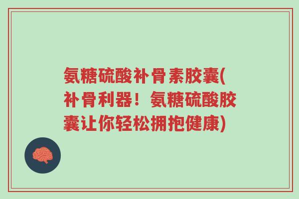 氨糖硫酸补骨素胶囊(补骨利器!氨糖硫酸胶囊让你轻松拥抱健康)-第1张图片-超越 氨糖硫酸补骨素胶囊(补骨利器!氨糖硫酸胶囊让你轻松拥抱健康)-第1张图片-超越