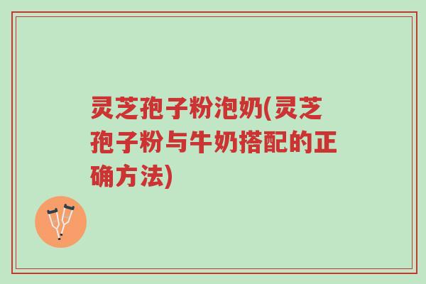 灵芝孢子粉泡奶(灵芝孢子粉与牛奶搭配的正确方法)-第1张图片-超越 灵芝孢子粉泡奶(灵芝孢子粉与牛奶搭配的正确方法)-第1张图片-超越