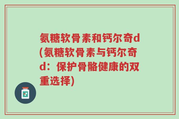 氨糖软骨素和钙尔奇d(氨糖软骨素与钙尔奇d:保护骨骼健康的双重选择)-第1张图片-超越 氨糖软骨素和钙尔奇d(氨糖软骨素与钙尔奇d:保护骨骼健康的双重选择)-第1张图片-超越