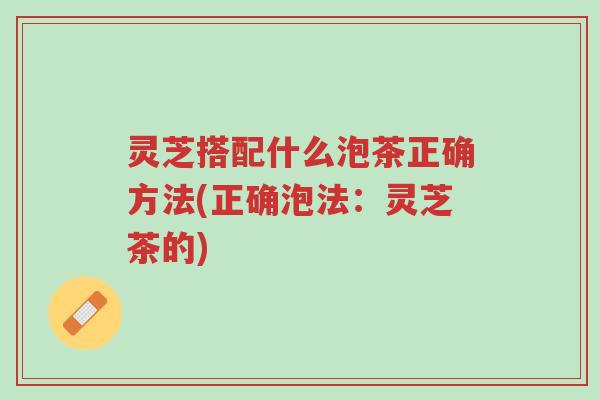 灵芝搭配什么泡茶正确方法(正确泡法:灵芝茶的)-第1张图片-超越 灵芝搭配什么泡茶正确方法(正确泡法:灵芝茶的)-第1张图片-超越
