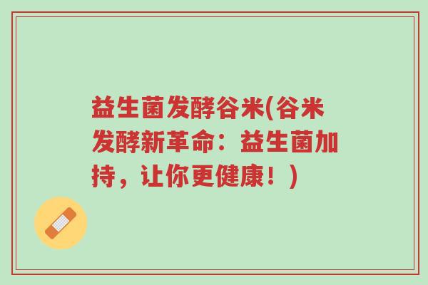 益生菌发酵谷米(谷米发酵新革命:益生菌加持,让你更健康!)-第1张图片-超越 益生菌发酵谷米(谷米发酵新革命:益生菌加持,让你更健康!)-第1张图片-超越