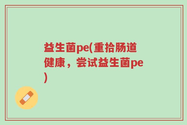 益生菌pe(重拾肠道健康,尝试益生菌pe)-第1张图片-超越 益生菌pe(重拾肠道健康,尝试益生菌pe)-第1张图片-超越