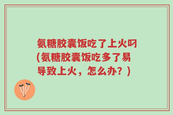 氨糖胶囊饭吃了上火叼(氨糖胶囊饭吃多了易导致上火，怎么办？)-第1张图片-超越