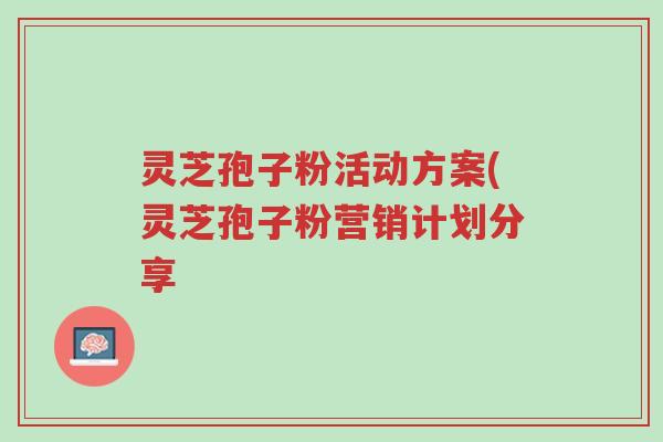 灵芝孢子粉活动方案(灵芝孢子粉营销计划分享-第1张图片-超越 灵芝孢子粉活动方案(灵芝孢子粉营销计划分享-第1张图片-超越