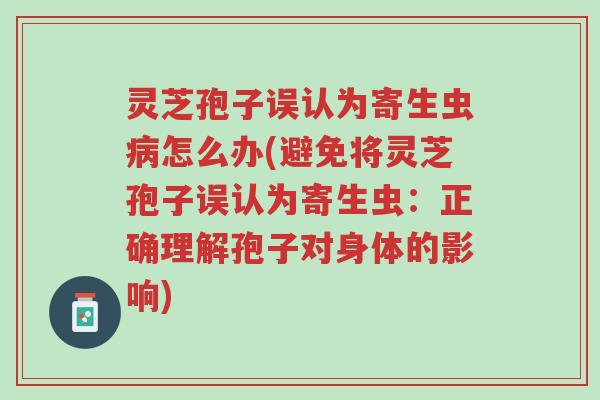 灵芝孢子误认为寄生虫病怎么办(避免将灵芝孢子误认为寄生虫:正确理解孢子对身体的影响)-第1张图片-超越 灵芝孢子误认为寄生虫病怎么办(避免将灵芝孢子误认为寄生虫:正确理解孢子对身体的影响)-第1张图片-超越