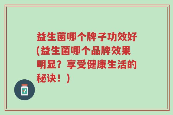 益生菌哪个牌子功效好(益生菌哪个品牌效果明显?享受健康生活的秘诀!)-第1张图片-超越 益生菌哪个牌子功效好(益生菌哪个品牌效果明显?享受健康生活的秘诀!)-第1张图片-超越
