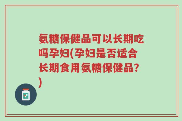 氨糖保健品可以长期吃吗孕妇(孕妇是否适合长期食用氨糖保健品?)-第1张图片-超越 氨糖保健品可以长期吃吗孕妇(孕妇是否适合长期食用氨糖保健品?)-第1张图片-超越
