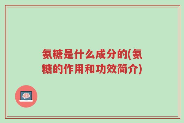 氨糖是什么成分的(氨糖的作用和功效简介)-第1张图片-超越