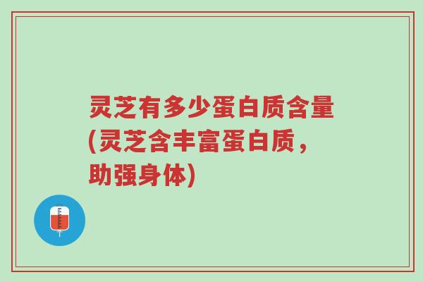 灵芝有多少蛋白质含量(灵芝含丰富蛋白质，助强身体)-第1张图片-超越