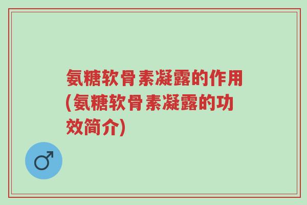 氨糖软骨素凝露的作用(氨糖软骨素凝露的功效简介)-第1张图片-超越