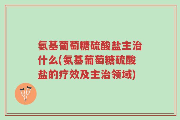 氨基葡萄糖硫酸盐主治什么(氨基葡萄糖硫酸盐的疗效及主治领域)-第1张图片-超越