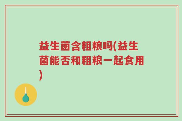 益生菌含粗粮吗(益生菌能否和粗粮一起食用)-第1张图片-超越 益生菌含粗粮吗(益生菌能否和粗粮一起食用)-第1张图片-超越