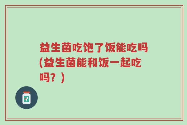 益生菌吃饱了饭能吃吗(益生菌能和饭一起吃吗?)-第1张图片-超越 益生菌吃饱了饭能吃吗(益生菌能和饭一起吃吗?)-第1张图片-超越