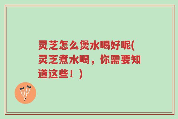 灵芝怎么煲水喝好呢(灵芝煮水喝,你需要知道这些!)-第1张图片-超越 灵芝怎么煲水喝好呢(灵芝煮水喝,你需要知道这些!)-第1张图片-超越