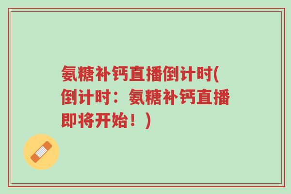 氨糖补钙直播倒计时(倒计时:氨糖补钙直播即将开始!)-第1张图片-超越 氨糖补钙直播倒计时(倒计时:氨糖补钙直播即将开始!)-第1张图片-超越