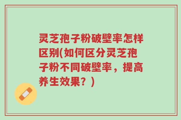 灵芝孢子粉破壁率怎样区别(如何区分灵芝孢子粉不同破壁率,提高养生效果?)-第1张图片-超越 灵芝孢子粉破壁率怎样区别(如何区分灵芝孢子粉不同破壁率,提高养生效果?)-第1张图片-超越