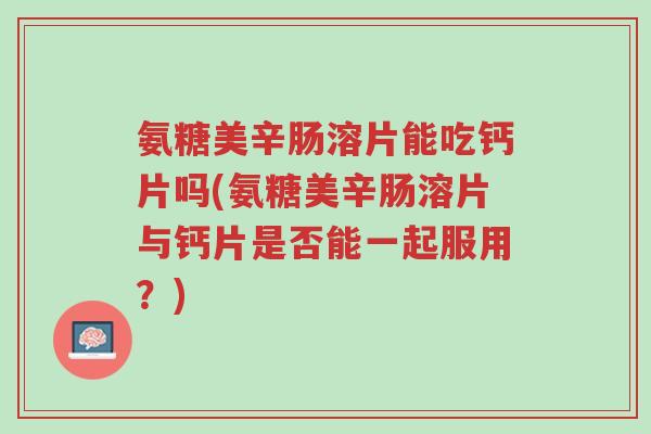氨糖美辛肠溶片能吃钙片吗(氨糖美辛肠溶片与钙片是否能一起服用?)-第1张图片-超越 氨糖美辛肠溶片能吃钙片吗(氨糖美辛肠溶片与钙片是否能一起服用?)-第1张图片-超越