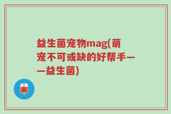 益生菌宠物mag(萌宠不可或缺的好帮手——益生菌)-第1张图片-超越 益生菌宠物mag(萌宠不可或缺的好帮手——益生菌)-第1张图片-超越