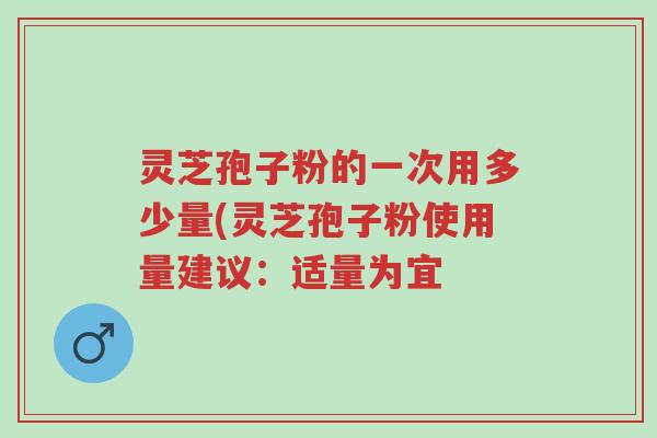 灵芝孢子粉的一次用多少量(灵芝孢子粉使用量建议:适量为宜-第1张图片-超越 灵芝孢子粉的一次用多少量(灵芝孢子粉使用量建议:适量为宜-第1张图片-超越