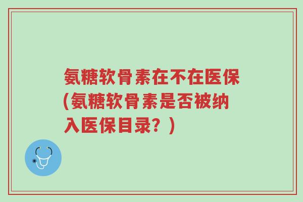 氨糖软骨素在不在医保(氨糖软骨素是否被纳入医保目录?)-第1张图片-超越 氨糖软骨素在不在医保(氨糖软骨素是否被纳入医保目录?)-第1张图片-超越