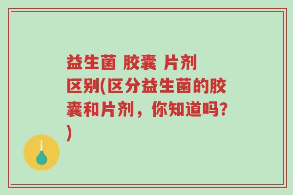益生菌 胶囊 片剂 区别(区分益生菌的胶囊和片剂,你知道吗?)-第1张图片-超越 益生菌 胶囊 片剂 区别(区分益生菌的胶囊和片剂,你知道吗?)-第1张图片-超越