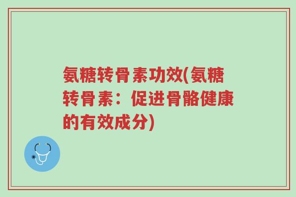 氨糖转骨素功效(氨糖转骨素:促进骨骼健康的有效成分)-第1张图片-超越 氨糖转骨素功效(氨糖转骨素:促进骨骼健康的有效成分)-第1张图片-超越