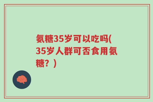 氨糖35岁可以吃吗(35岁人群可否食用氨糖?)-第1张图片-超越 氨糖35岁可以吃吗(35岁人群可否食用氨糖?)-第1张图片-超越