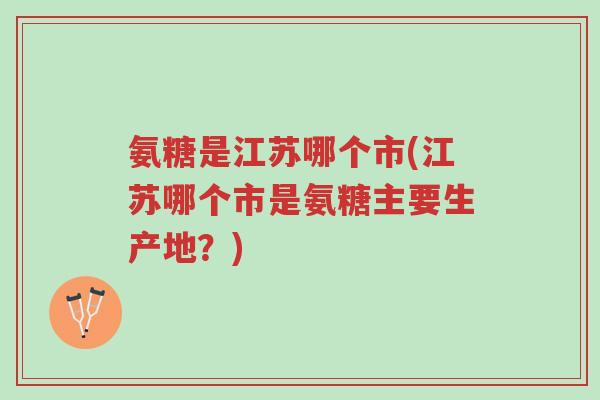 氨糖是江苏哪个市(江苏哪个市是氨糖主要生产地?)-第1张图片-超越 氨糖是江苏哪个市(江苏哪个市是氨糖主要生产地?)-第1张图片-超越