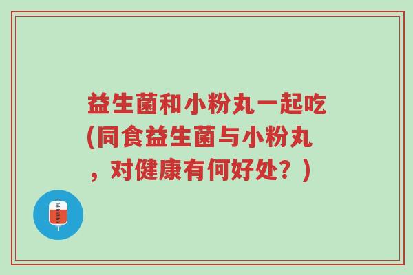 益生菌和小粉丸一起吃(同食益生菌与小粉丸,对健康有何好处?)-第1张图片-超越 益生菌和小粉丸一起吃(同食益生菌与小粉丸,对健康有何好处?)-第1张图片-超越