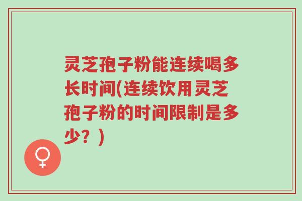 灵芝孢子粉能连续喝多长时间(连续饮用灵芝孢子粉的时间限制是多少?)-第1张图片-超越 灵芝孢子粉能连续喝多长时间(连续饮用灵芝孢子粉的时间限制是多少?)-第1张图片-超越