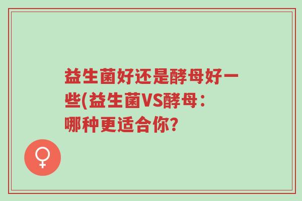 益生菌好还是酵母好一些(益生菌VS酵母：哪种更适合你？-第1张图片-超越