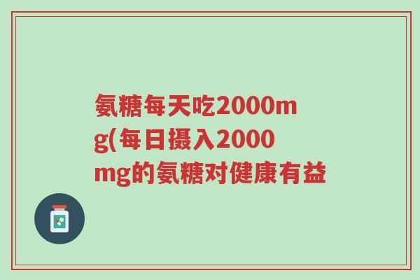 氨糖每天吃2000mg(每日摄入2000mg的氨糖对健康有益-第1张图片-超越 氨糖每天吃2000mg(每日摄入2000mg的氨糖对健康有益-第1张图片-超越